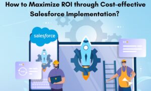 How to Maximize ROI through Cost-effective Salesforce Implementation